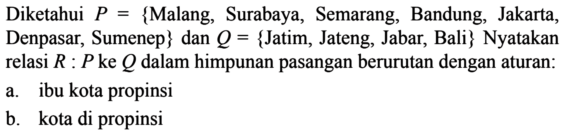 Diketahui P = {Malang, Surabaya, Semarang, Bandung,Jakarta, Denpasar, Sumenep} dan Q {Jatim, Jateng, Jabar, Bali} Nyatakan relasi R : P ke Q dalam himpunan pasangan berurutan dengan aturan: a. ibu kota propinsi b. kota di propinsi