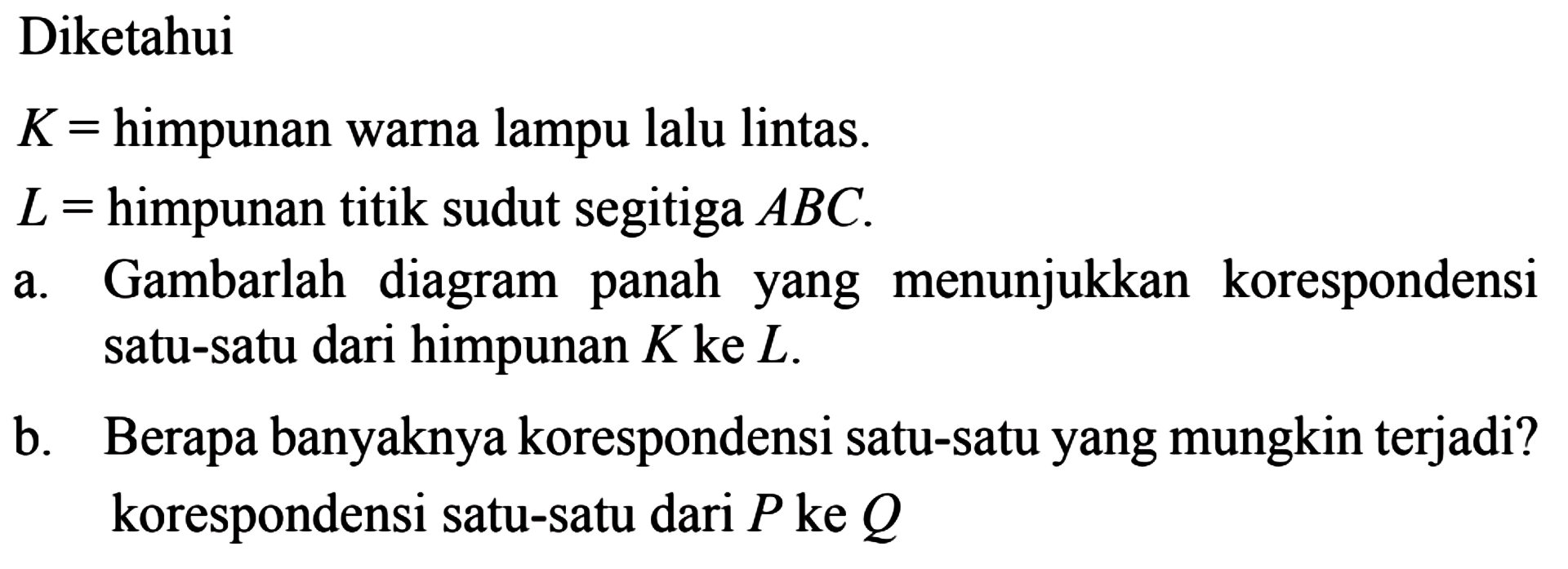 Diketahui himpunan warna lampu lalu lintas. K = himpunan titik sudut segitiga A_ B_ C_ L = himpunan titik sudut segitiga A_ B_ C_ Gambarlah diagram panah yang menunjukkan Korespondensi. satu-satu dari himpunan K_ ke L_ . Berapa banyaknya korespondensi satu-satu yang mungkin terjadi? korespondensi satu-satu dari P_ ke Q_