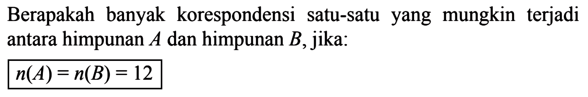 Berapakah banyak korespondensi satu-satu yang mungkin terjadi antara himpunan A dan himpunan B, jika: n(A) = n(B) = 12