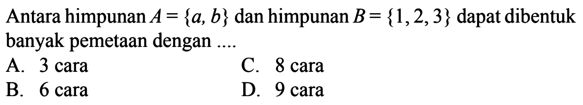 Antara himpunan A = {a,b} dan himpunan 
 B = {1,2,3} dapat dibentuk banyak pemetaan dengan...
 
 
 A. 3 cara
 B. 6 cara
 C. 8 cara
 d. 9 cara