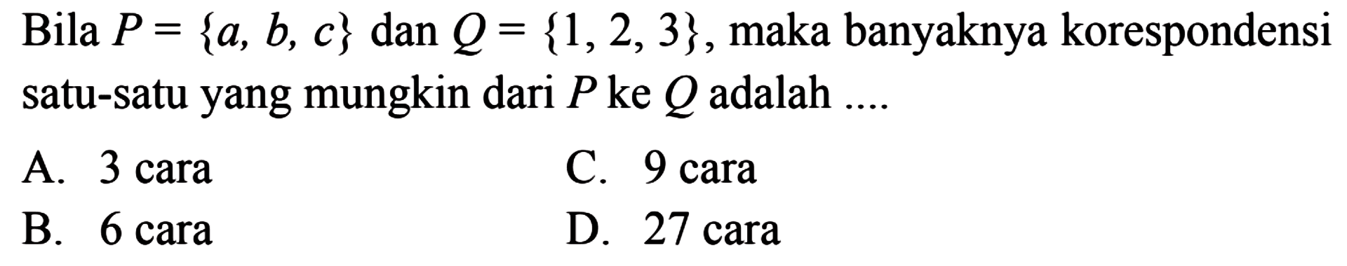 Bila P = {a,b,c} dan Q = {1,2,3}, maka banyaknya 
 korespondensi satu-satu yang mungkin dari P ke
 Q adalah....
 
 A. 3 cara
 B. 6 cara
 C. 9 cara
 D. 27 cara