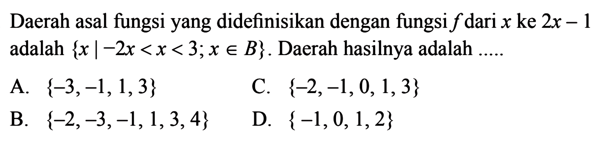 Daerah asal fungsi yang didefinisikan dengan
 fungsi f dari x ke 2x-1 adalah {x|-2x<x<3;x∈B}.
 Daerah hasilnya adalah ...
 a. {-3,-1,1,3}
 b. {-2,-3,-1,1,3,4}
 c. {-2,-1,0,1,3}
 d. {-1,0,1,2}