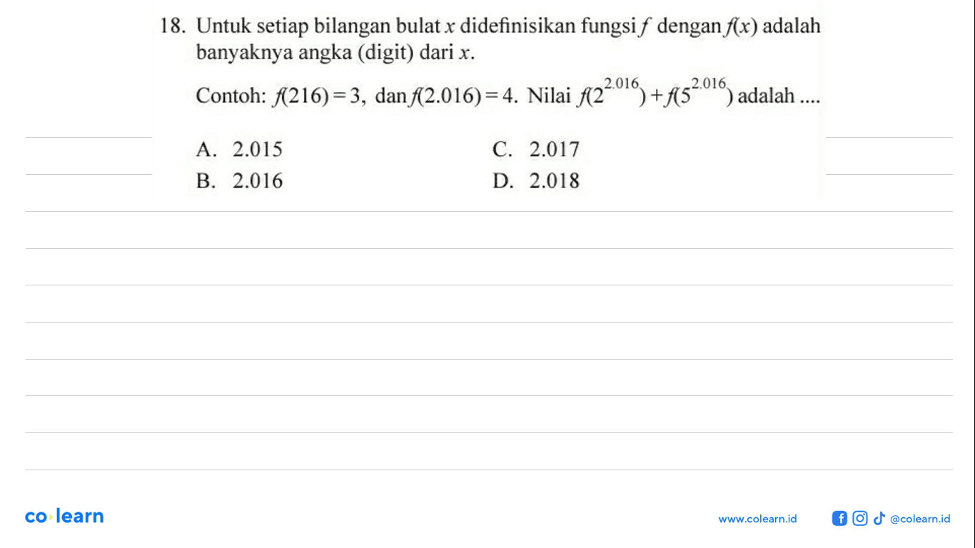 18. Untuk setiap bilangan bulat x didefinisikan fungsi f dengan f(x) adalah banyaknya angka (digit) dari x. Contoh: f(216) = 3, dan f(2.016) = 4. Nilai f(2^2016) + f(5^2016) adalah... A 2.015 C. 2.017 B 2.016 D 2.018