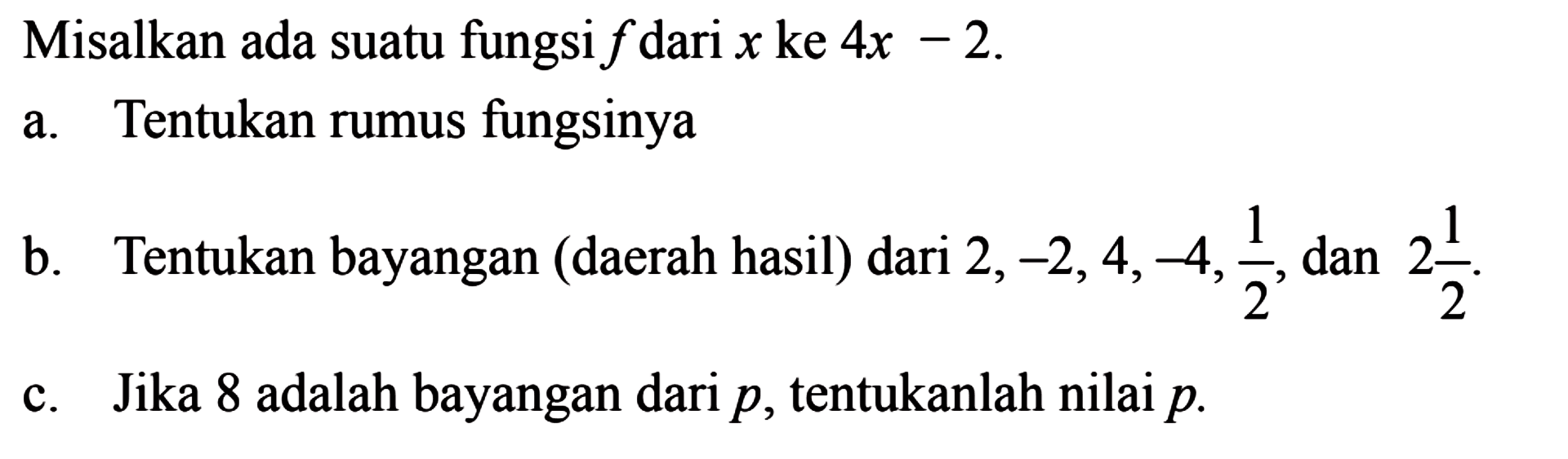 Misalkan ada suatu fungsi f dari x ke 4x - 2. a. Tentukan rumus fungsinya b. Tentukan bayangan (daerah hasil) dari 2, -2, 4, -4, 1/2, dan 2 1/2 c. Jika 8 adalah bayangan dari p, tentukanlah nilai p.