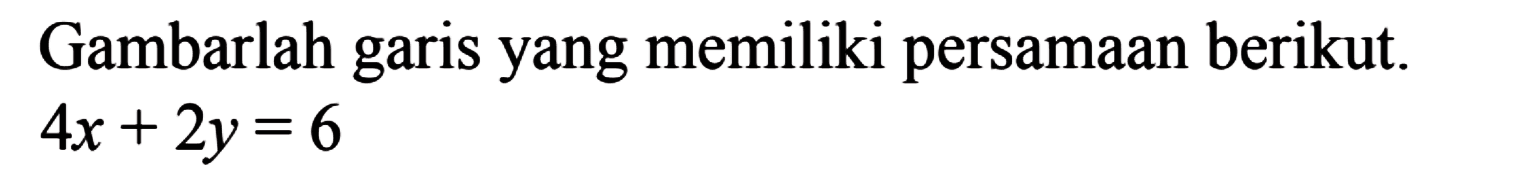 Gambarlah garis yang memiliki persamaan berikut 4x + 2y = 6