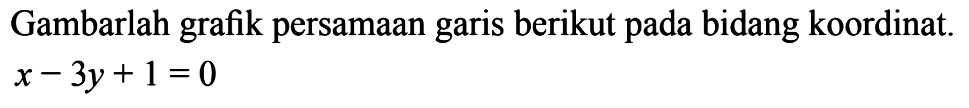 Gambarlah grafik persamaan garis berikut pada bidang koordinat. x - 3y+ 1 =0