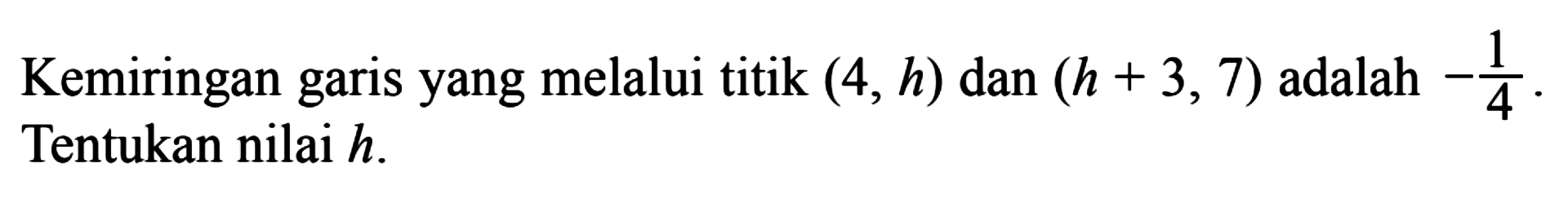 Kemiringan garis yang melalui titik (4, h) dan (h + 3, 7) adalah -1/4. Tentukan nilai h.