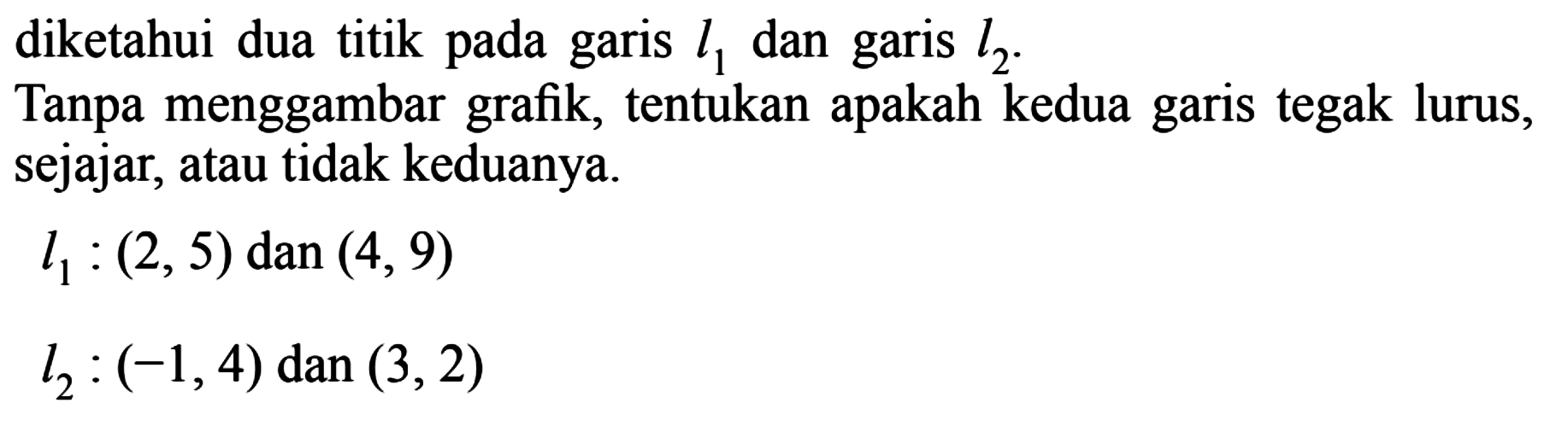 diketahui dua titik pada garis  l1  dan garis  l2 .Tanpa menggambar grafik, tentukan apakah kedua garis tegak lurus, sejajar, atau tidak keduanya.l1:(2,5)   dan (4,9) l2:(-1,4)   dan (3,2)