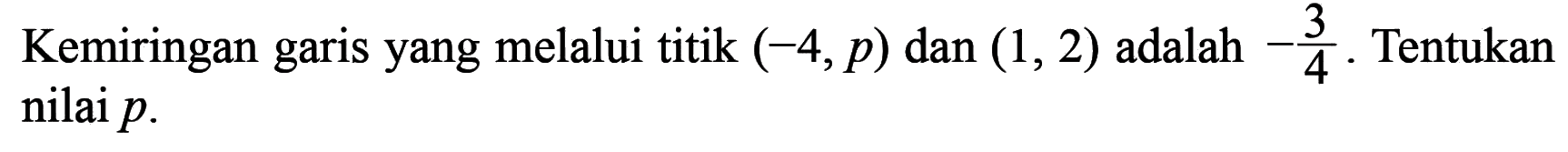 Kemiringan garis yang melalui titik (-4, p) dan (1, 2) adalah -3/4. Tentukan nilai p.