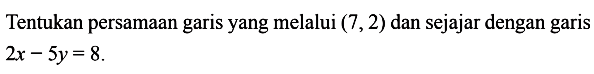 Tentukan persamaan garis yang melalui (7, 2) dan sejajar dengan garis 2x - 5y = 8.