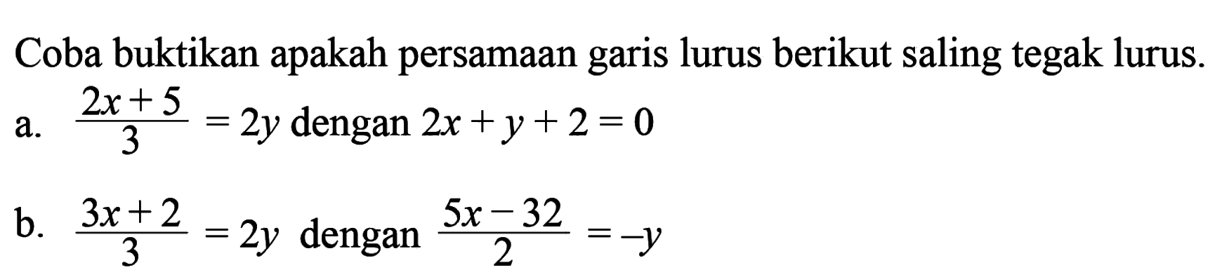 Coba buktikan apakah persamaan garis lurus berikut saling tegak lurus. a. (2x + 5)/3 = 2y dengan 2x + y + 2 = 0 b. (3x + 2)/3 = 2y dengan (5x - 32)/2 = -y