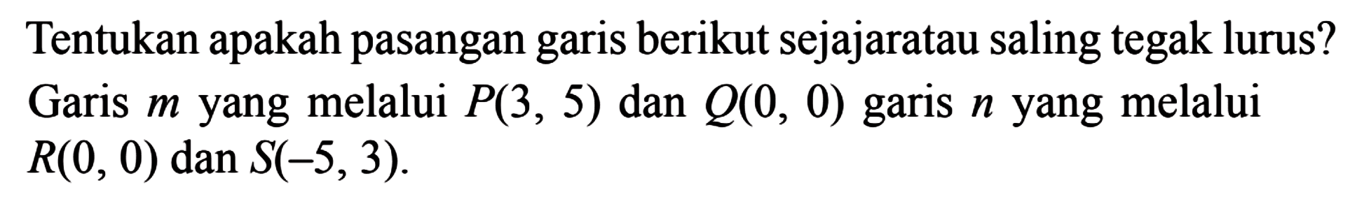 Tentukan apakah pasangan berikut sejajar atau saling tegak lurus? Garis m yang melalui P(3, 5) dan Q(0, 0) garis n yang melalui R(0, 0) dan S(-5,3).