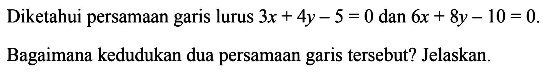 Diketahui persamaan garis lurus 3x + 4y - 5 = 0 dan 6x + 8y - 10 = 0. Bagaimana kedudukan dua persamaan garis tersebut? Jelaskan.