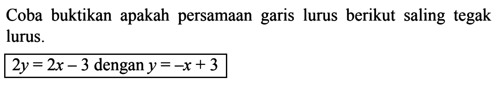 Coba buktikan apakah persamaan lurus berikut saling tegak garis lurus. 2y = 2x - 3 dengan y = -x + 3