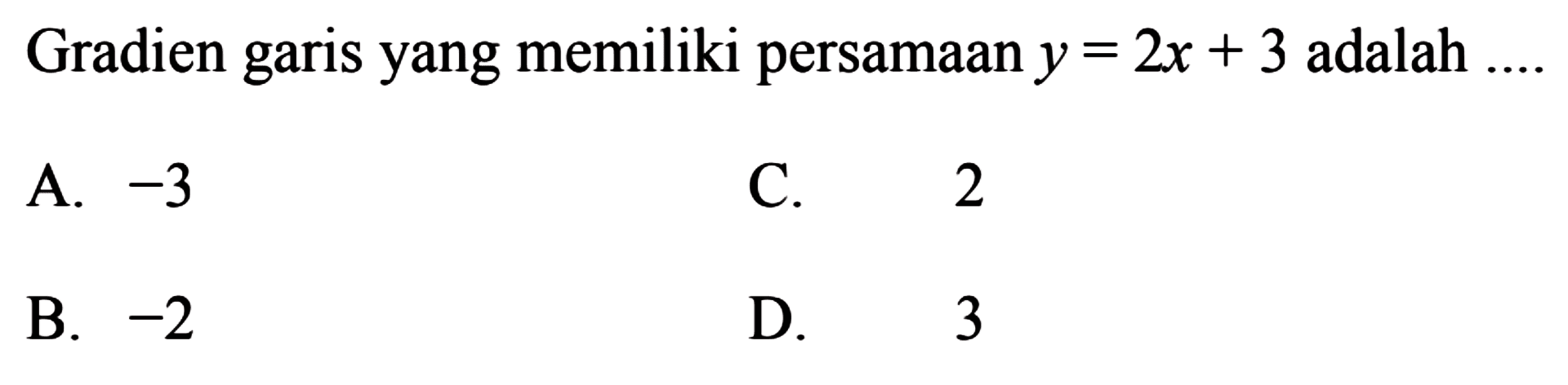 Gradien garis yang memiliki persamaan y = 2x + 3 adalah 
 
 a. -3 
 b. -2
 c. 2
 d. 3