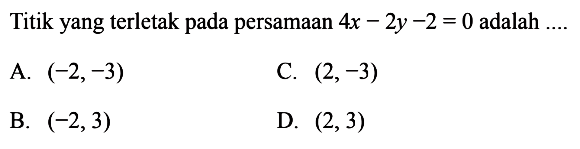 Titik yang terletak pada persamaan 4x - 2y - 2 = 0
 adalah......
 
 
 A. (-2,-3)
 B. (-2,3)
 C.(2,-3)
 D. (2,3)