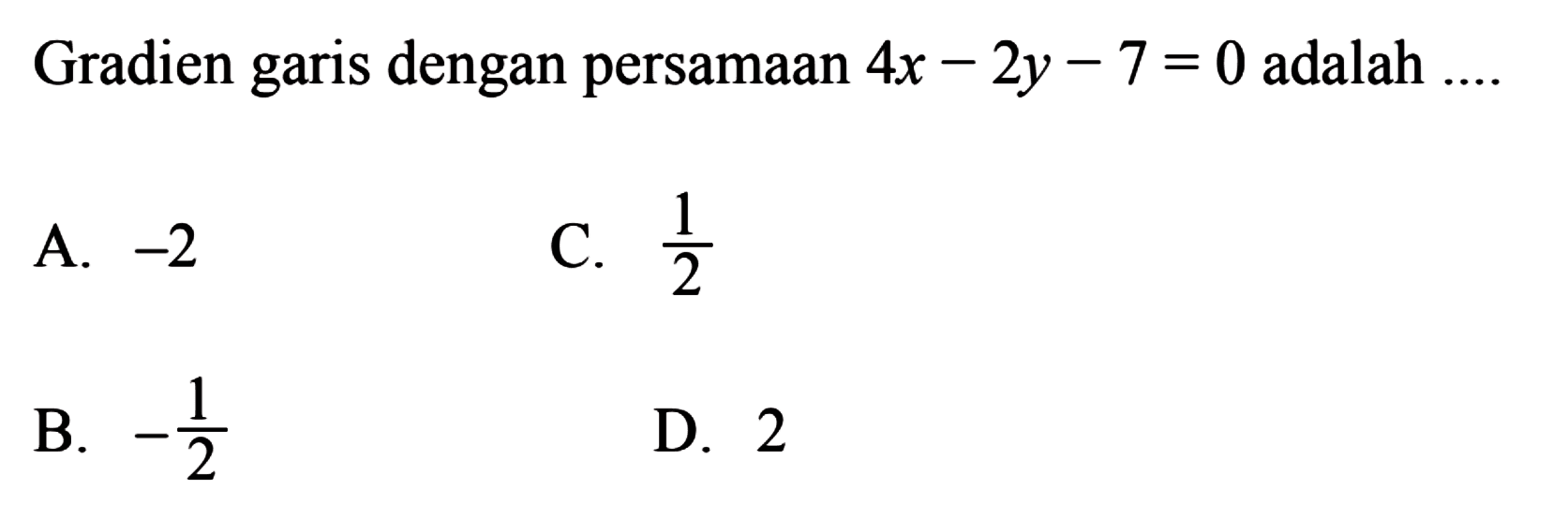 Gradien garis dengan persamaan 4x - 2y - 7 = 0 adalah 
 
 a. -2 
 b. -1/2
 c. 1/2
 d. 2