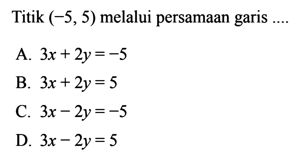 Titik (-5, 5) melalui persamaan garis 
 
 a. 3x + 2y = -5 
 b. 3x + 2y = 5 
 c. 3x - 2y = -5 
 d. 3x - 2y = 5