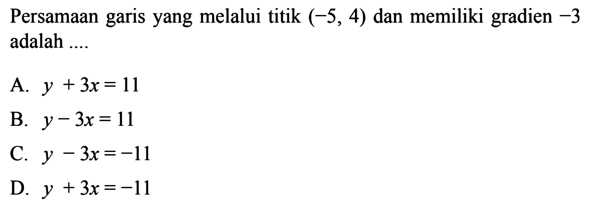 Persamaan garis yang melalui titik (-5,4) dan
 memiliki gradien -3 adalah....
 
 
 A. y + 3x =11
 B. y - 3x =11
 C. y - 3x = -11
 D. y + 3x = -11