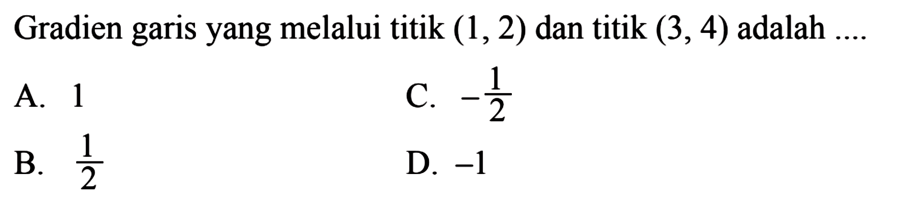 Gradien garis yang melalui titik (1,2) dan titik (3,4)
 adalah...
 
 A. 1
 B. 1/2
 C. -1/2
 D. -1