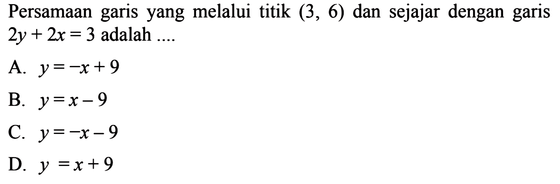 Persamaan garis yang melalui titik (3,6) dan sejajar
 dengan garis 2y+2x=3 adalah...
 
 A. y = -x+9
 B. y = x-9
 C. y = -x-9
 D. y = x+9