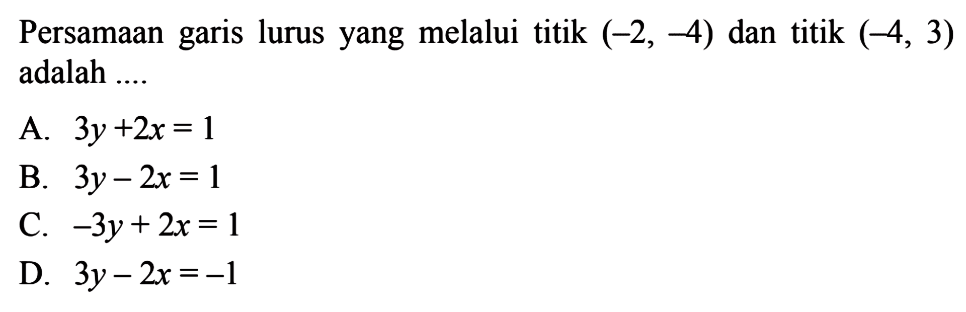 Persamaan garis lurus yang melalui titik (-2, -4) dan titik (-4, 3) adalah 
 A. 3y + 2x = 1 
 B. 3y - 2x = 1 
 C. -3y + 2x = 1 
 D 3y - 2x = -1