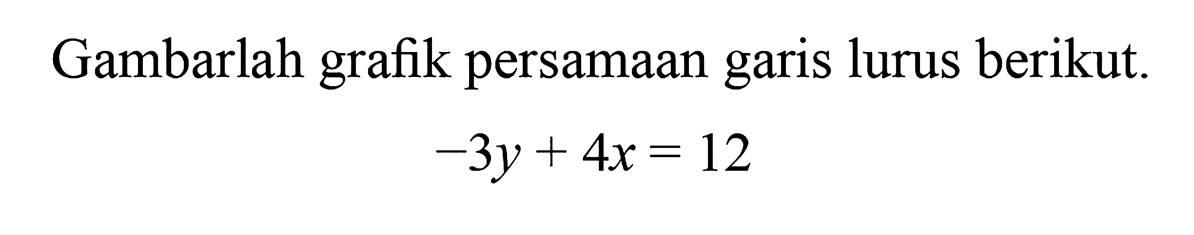 Gambarlah grafik persamaan garis lurus berikut. -3y + 4x = 12