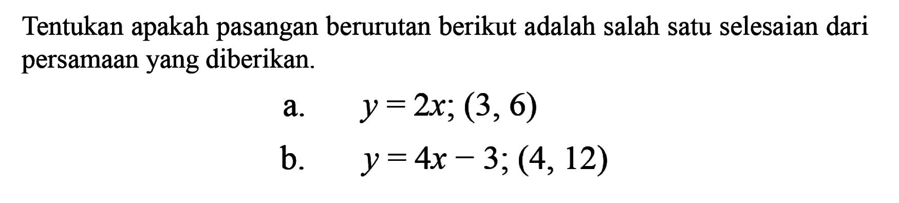 Tentukan apakah pasangan berurutan berikut adalah salah satu selesaian dari persamaan yang diberikan. a. y = 2x; (3, 6) b. y = 4x - 3; (4, 12)