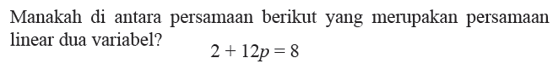 Manakah di antara persamaan berikut yang merupakan persamaan linear dua variabel? 2 + 12p = 8