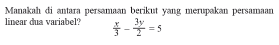 Manakah di antara persamaan berikut yang merupakan persamaan linear dua variabel? x/3 - 3y/2 = 5