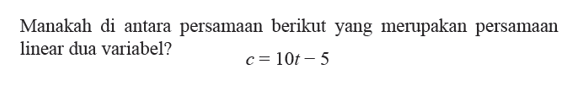 Manakah di antara persamaan berikut yang merupakan persamaan linear dua variabel? c = 10t - 5