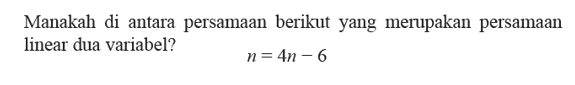 Manakah di antara persamaan berikut yang merupakan persamaan linear dua variabel? n = 4n - 6