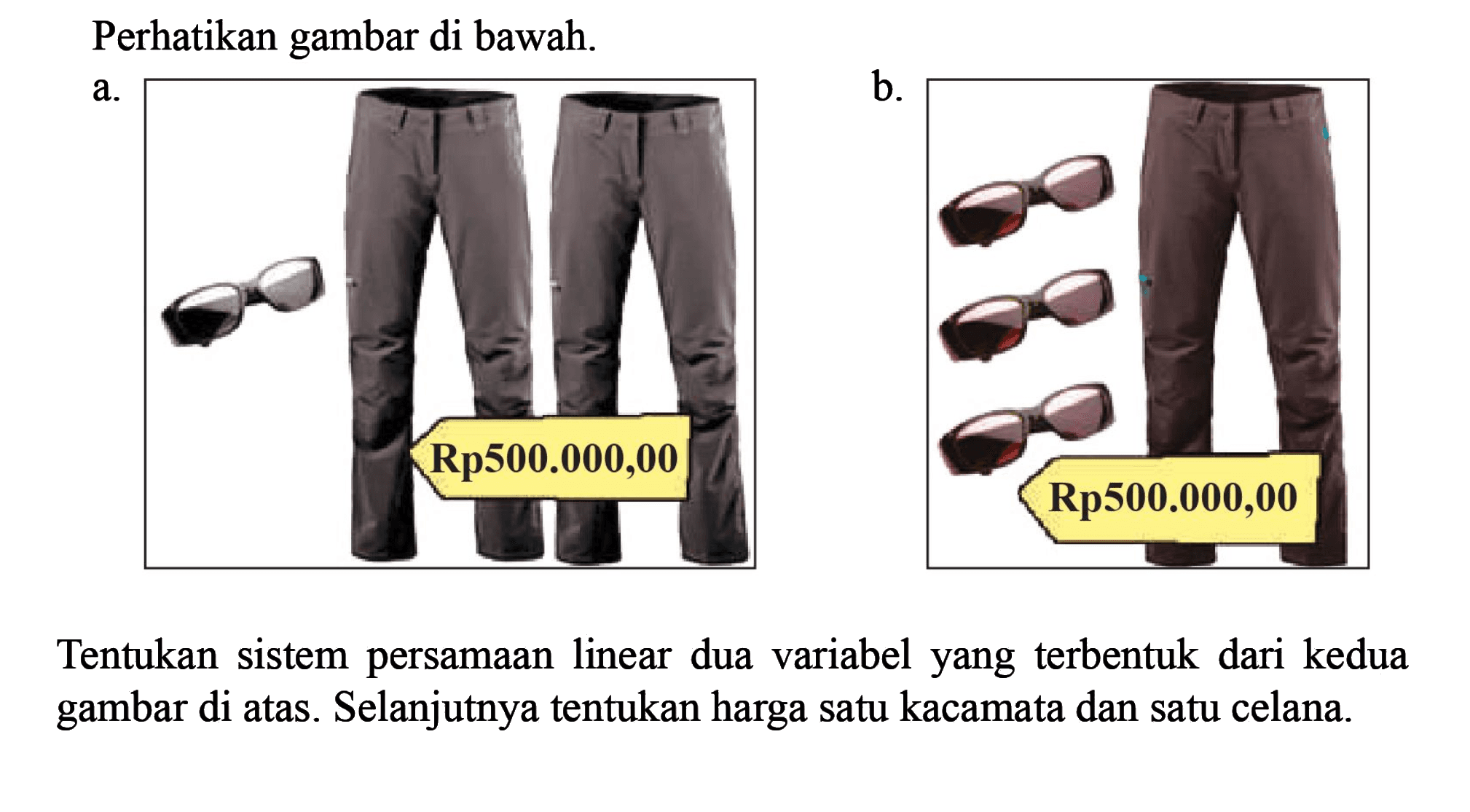 Perhatikan gambar di bawah: Tentukan sistem persamaan linear dua variabel yang terbentuk dari kedua gambar di atas Selanjutnya tentukan harga satu kacamata dan satu celana.