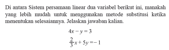 Di antara Sistem persamaan linear dua variabel berikut ini, manakah yang lebih mudah untuk menggunakan metode substitusi ketika menentukan selesaiannya. Jelaskan jawaban kalian 4x - y = 3 2/3 x + 5y = -1