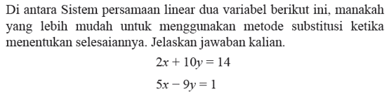 Di antara Sistem persamaan linear dua variabel berikut ini. manakah yang lebih mudah untuk menggunakan metode substitusi ketika menentukan selesaiannya. Jelaskan jawaban kalian. 2x + I0y = 14 5x - 9y = 1