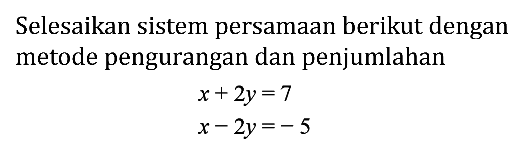 Selesaikan sistem persamaan berikut dengan metode pengurangan dan penjumlahan x + 2y = 7 x - 2y = -5