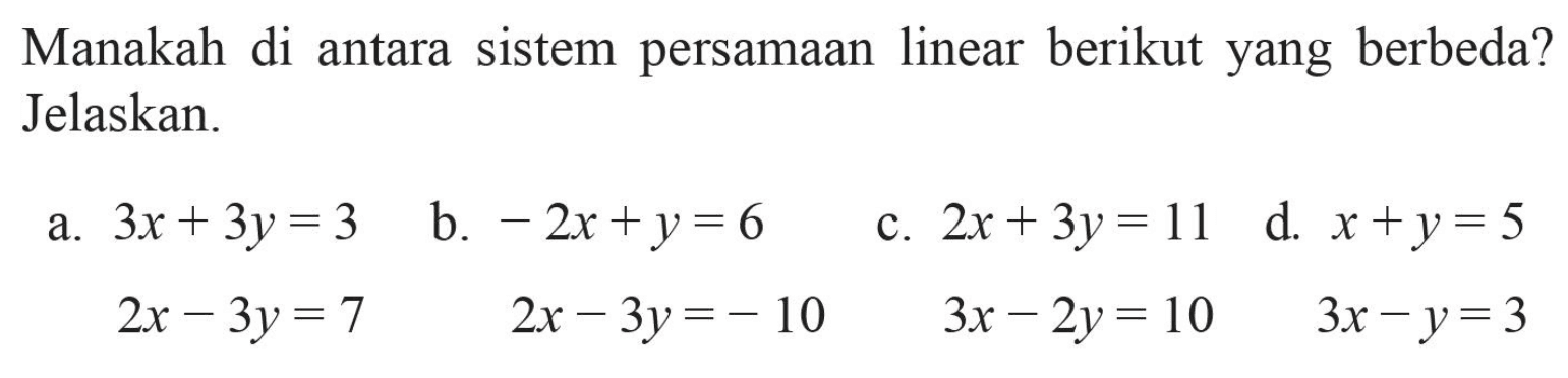 Manakah di antara sistem persamaan linear berikut yang berbeda? Jelaskan. a. 3x + 3y = 3 2x - 3y = 7 b. -2x + y = 6 2x - 3y = -10 c. 2x + 3y = 11 3x - 2y = 10 d. x + y = 5 3x - y = 3