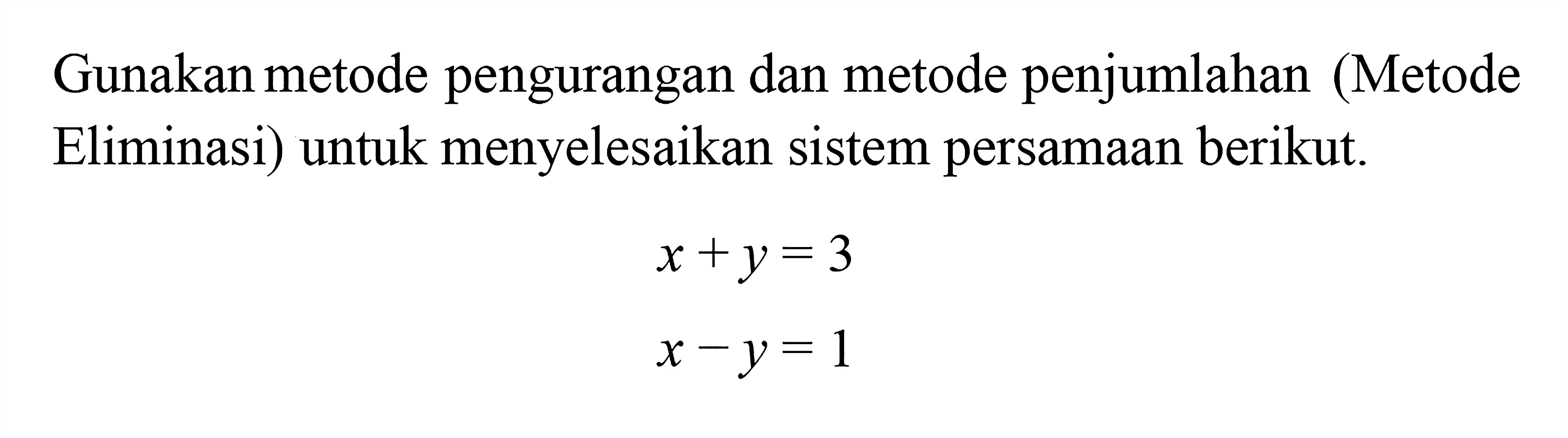 Gunakan metode pengurangan dan metode penjumlahan (Metode Eliminasi) untuk menyelesaikan sistem persamaan berikut x + y = 3 x - y = 1