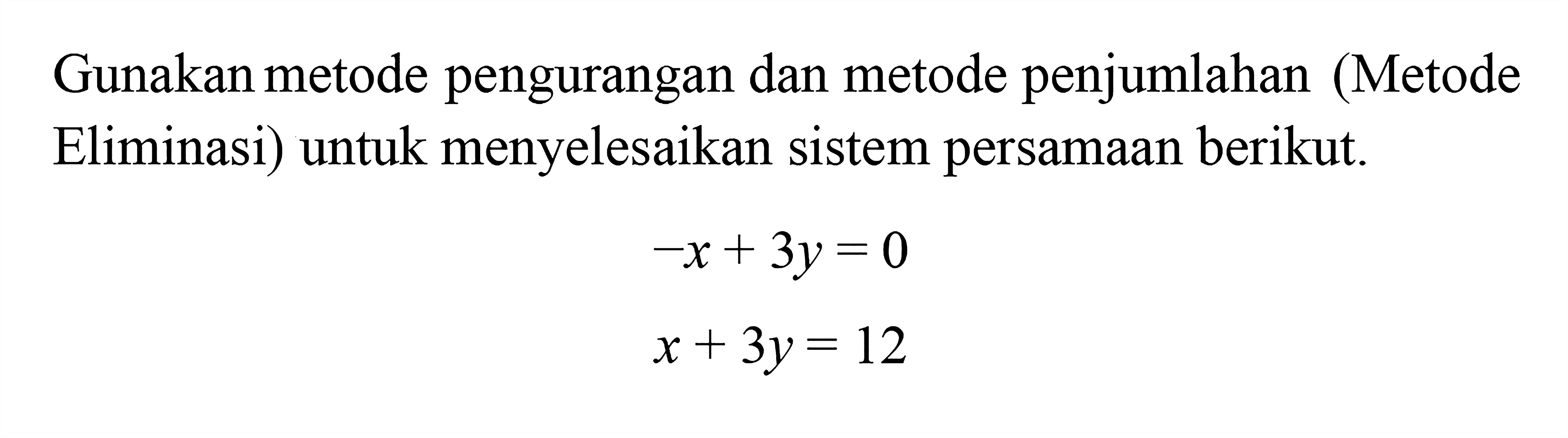 Gunakan metode pengurangan dan metode penjumlahan (Metode Eliminasi) untuk menyelesaikan sistem persamaan berikut. -x + 3y = 0 x + 3y= 12