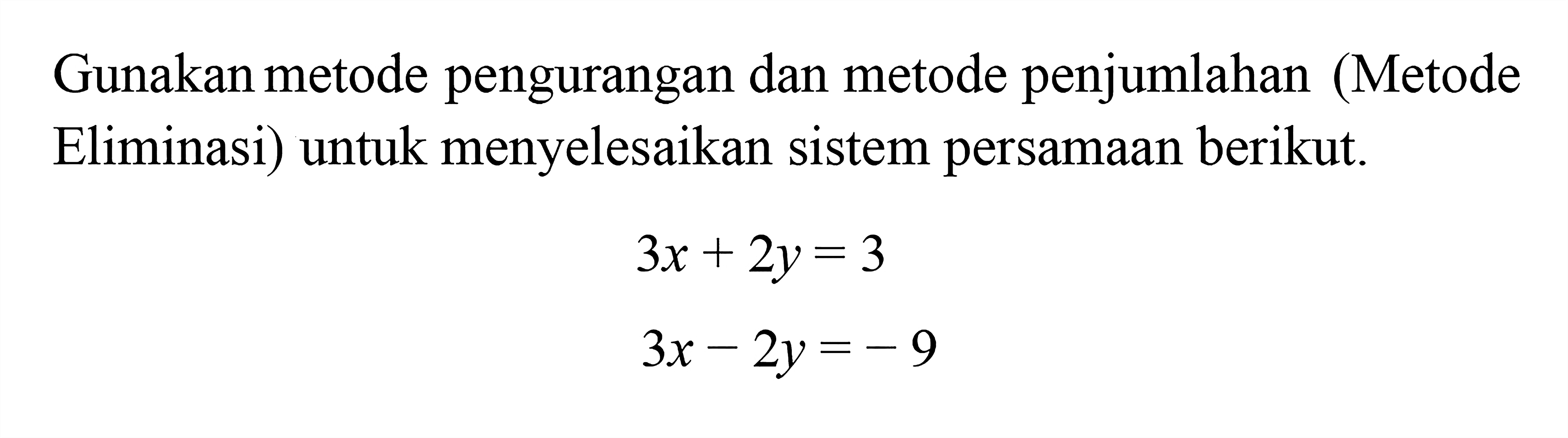 Gunakan metode pengurangan dan metode penjumlahan (Metode Eliminasi) untuk menyelesaikan sistem persamaan berikut. 3x + 2y = 3 3x - 2y = -9