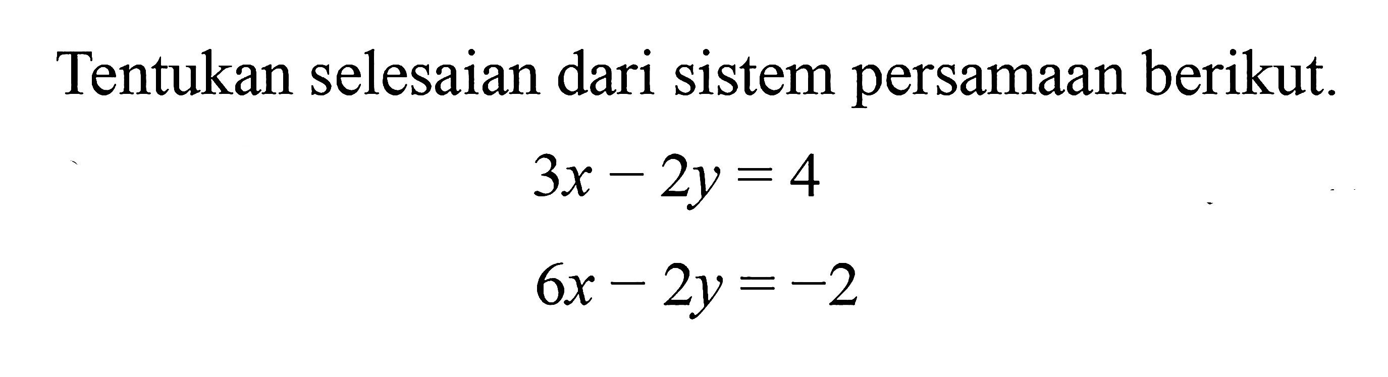 Tentukan selesaian dari sistem persamaan berikut 
 3x - 2y = 4
 6x - 2y = -2