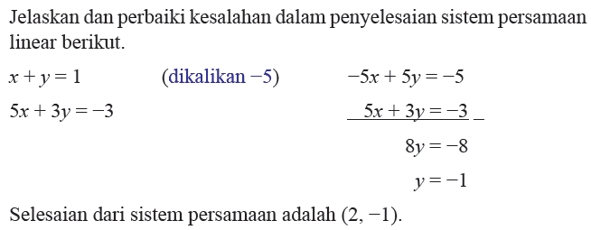 Jelaskan dan perbaiki kesalahan dalam penyelesaian sistem persamaan linear berikut. x + y = 1 5x + 3y = -3 (dikalikan -5) -5x + 5y = -5 5x + 3y = -3 8y = -8 y = -1 Selesaian dari sistem persamaan adalah (2, -1)