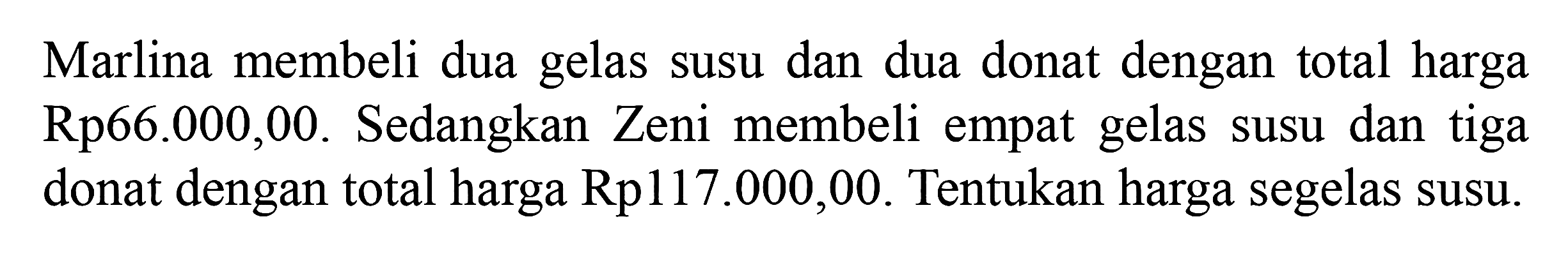 Marlina membeli dua gelas susu dan dua donat dengan total harga Rp66.000,00. Sedangkan Zeni membeli empat gelas susu dan tiga donat dengan total harga Rp117.000,00. Tentukan harga segelas susu.