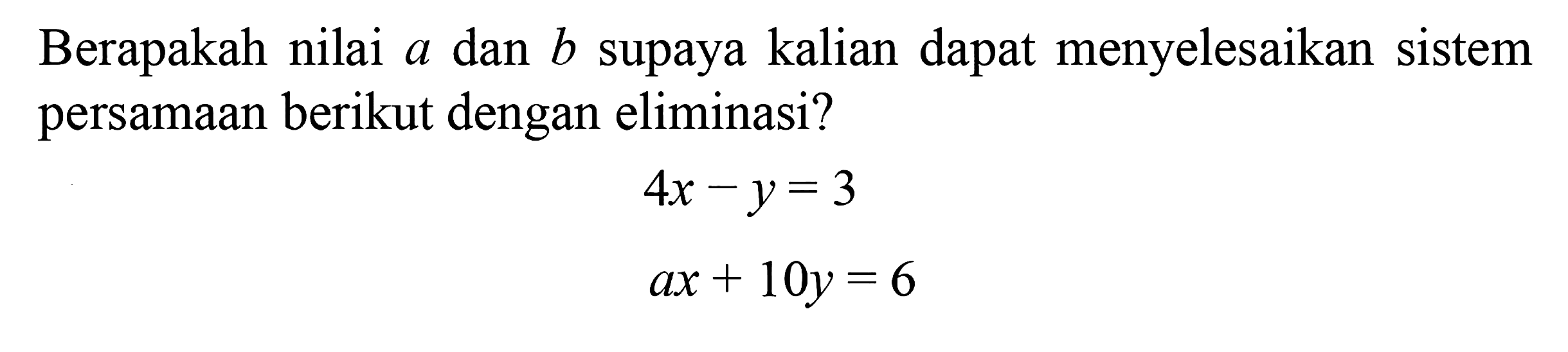 Berapakah nilai a dan b supaya kalian dapat menyelesaikan persamaan berikut dengan eliminasi? 4x - y = 3 ax + 10y = 6