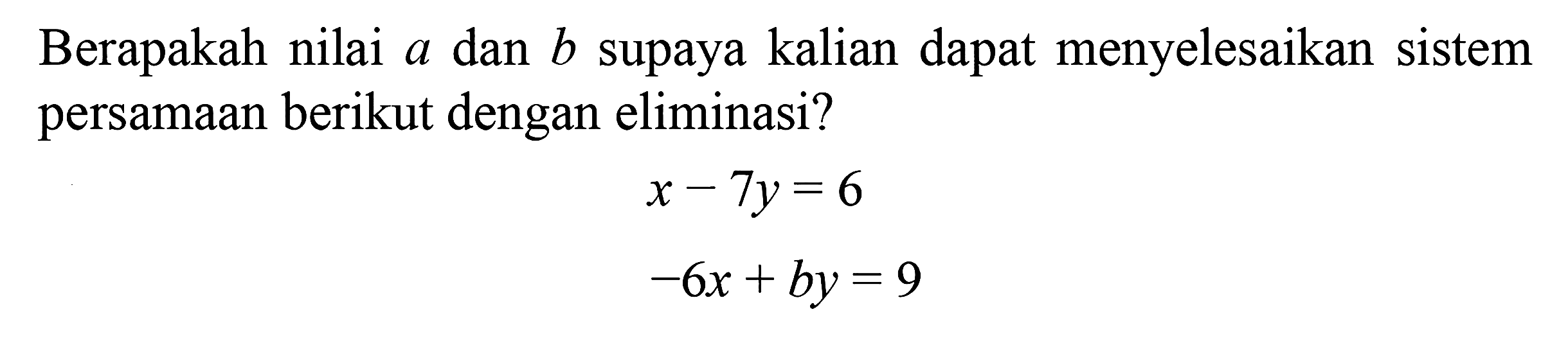 Berapakah nilai a dan b supaya kalian dapat menyelesaikan sistem persamaan berikut dengan eliminasi? x - 7y = 6 -6x + by = 9