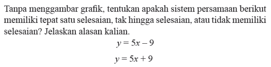 Tanpa menggambar grafik, tentukan apakah sistem persamaan berikut memiliki tepat satu selesaian, tak hingga selesaian, atau tidak memiliki selesaian? Jelaskan alasan kalian. y = 5x - 9 y = 5x + 9