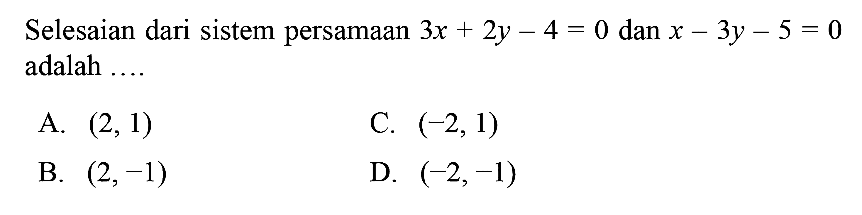 Selesaian dari sistem persamaan 3x + 2y - 4 = 0 dan x - 3y - 5 = 0 adalah 
 
 a. (2, 1) 
 b. (2,-1) 
 c. (-2, 1) 
 d. (-2,-1)