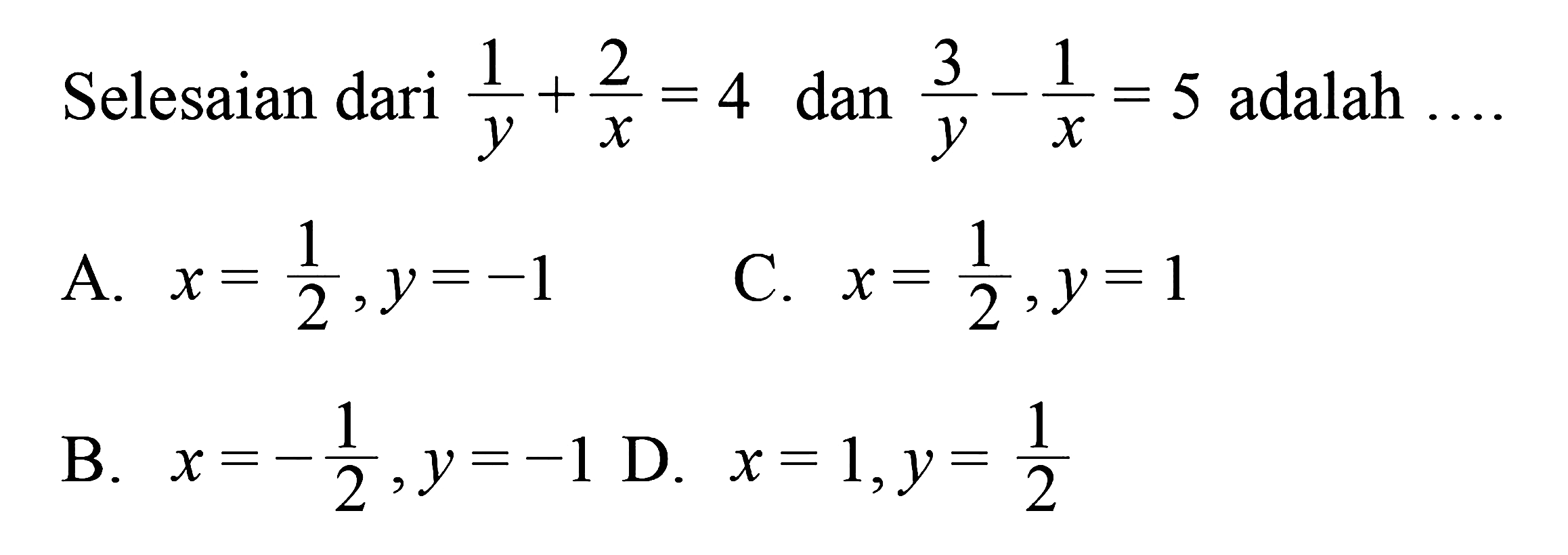 Selesaian dari 1/y+2/x=4 dan 3/y-1/x=5 adalah...
 a. x=1/2, y=-1
 b. x=-1/2, y=-1
 c. x=1/2, y=1
 d. x=1, y=1/2