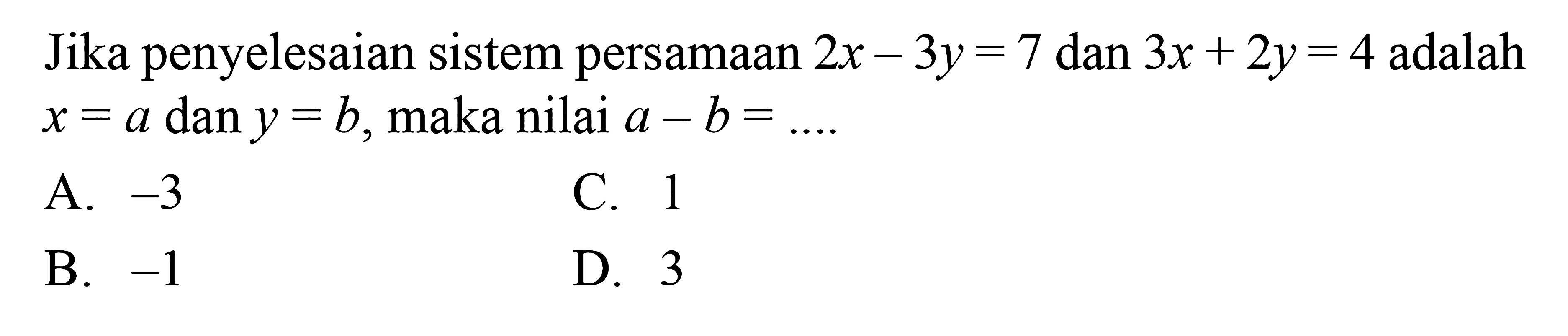 Jika penyelesaian sistem persamaan 2x-3y=7
 dan 3x+2y=4 adalah x=a dan y=b, maka nilai
 a-b=...
 
 A. -3
 B. -1
 C. 1
 D. 3