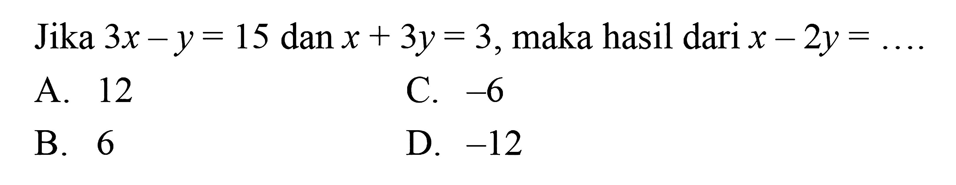 Jika 3x-y=15 dan x+3y=3, maka hasil dari x-2y=...
 a.12
 b. 6
 c. -6
 d. -12